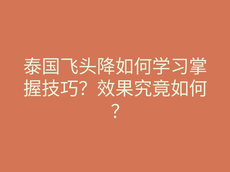 泰国飞头降如何学习掌握技巧?效果究竟如何?