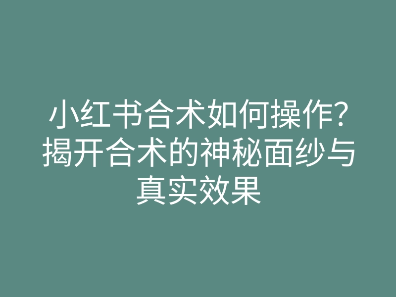 小红书合术如何操作?揭开合术的神秘面纱与真实效果