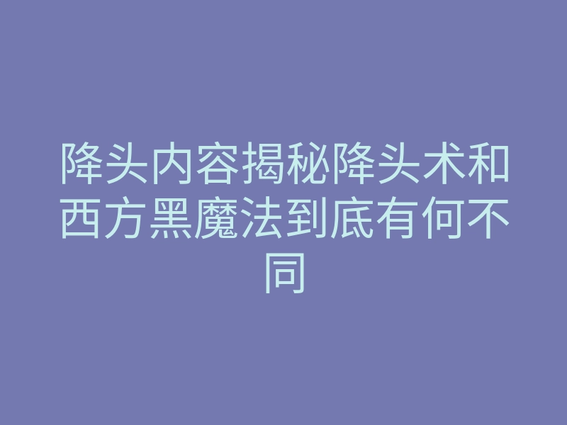 降头内容揭秘降头术和西方黑魔法到底有何不同