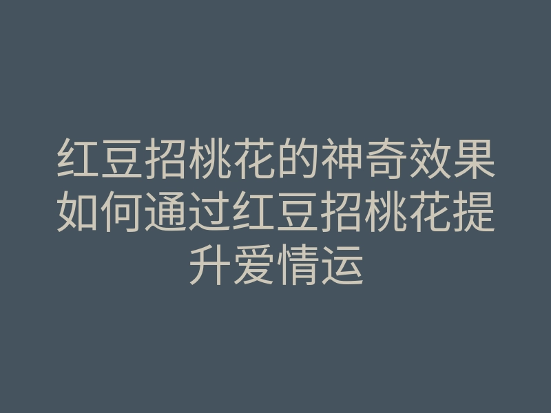 红豆招桃花的神奇效果如何通过红豆招桃花提升爱情运