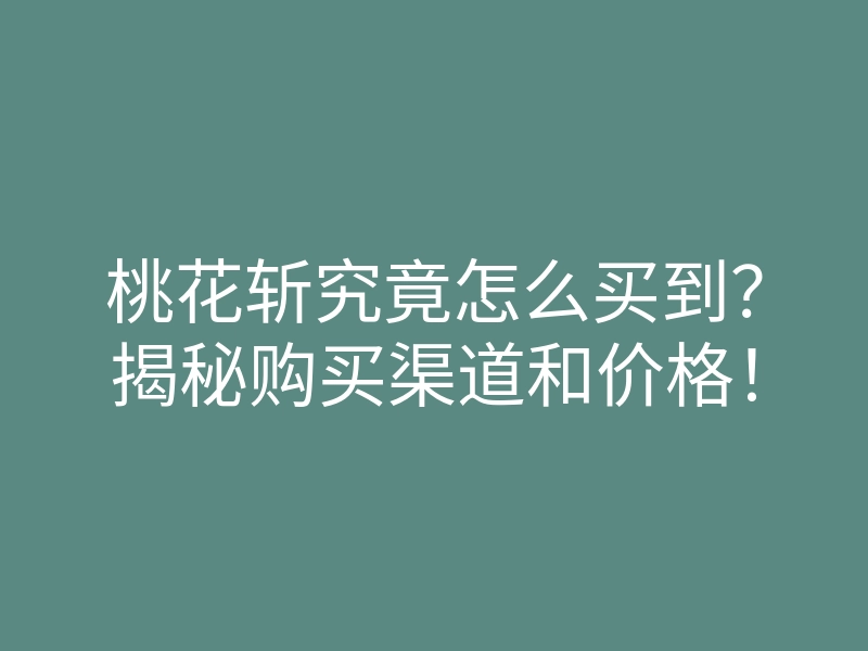 桃花斩究竟怎么买到?揭秘购买渠道和价格!
