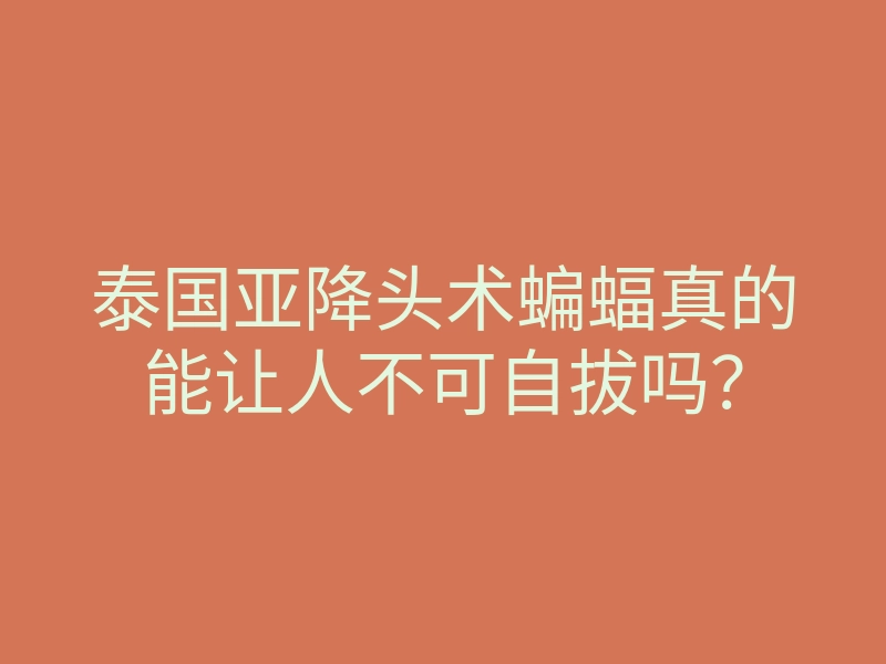 泰国亚降头术蝙蝠真的能让人不可自拔吗?