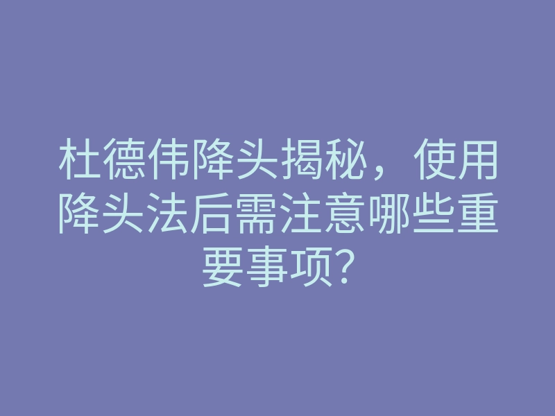 杜德伟降头揭秘,使用降头法后需注意哪些重要事项?