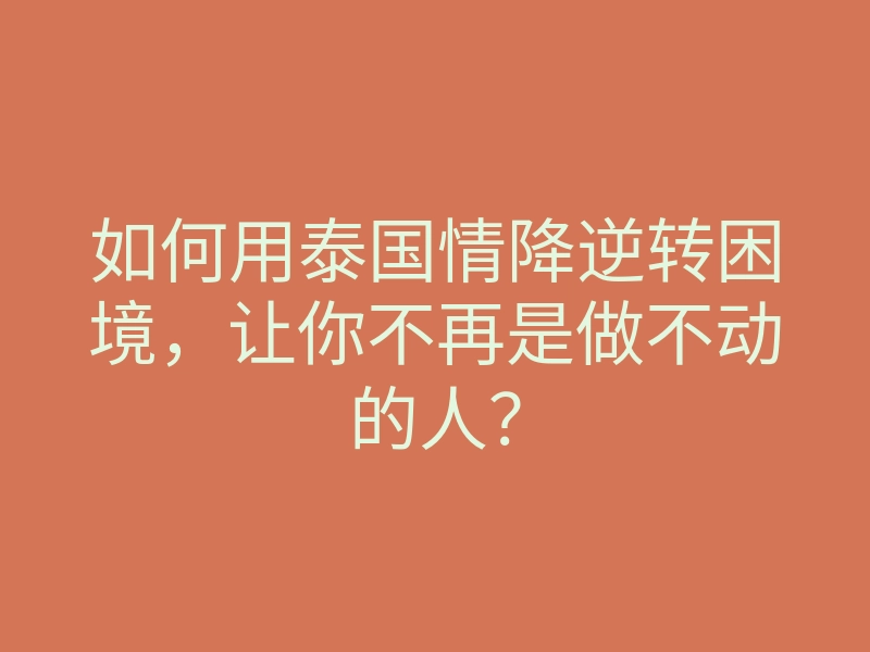 如何用泰国情降逆转困境，让你不再是做不动的人？