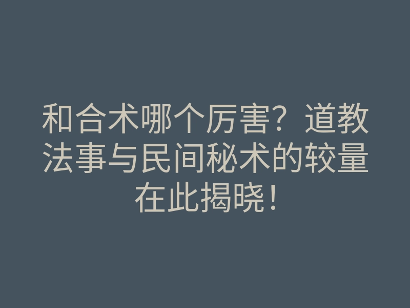和合术哪个厉害?道教法事与民间秘术的较量在此揭晓!