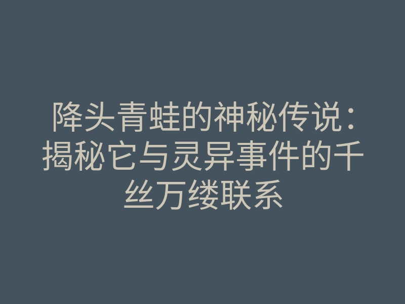 降头青蛙的神秘传说:揭秘它与灵异事件的千丝万缕联系
