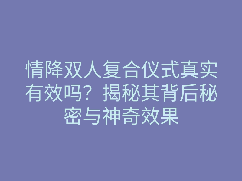 情降双人复合仪式真实有效吗?揭秘其背后秘密与神奇效果