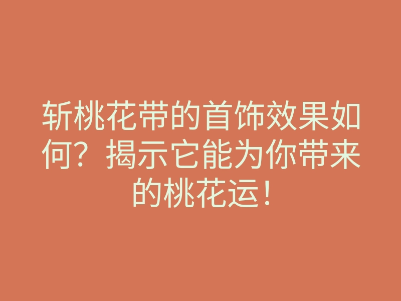 斩桃花带的首饰效果如何?揭示它能为你带来的桃花运!