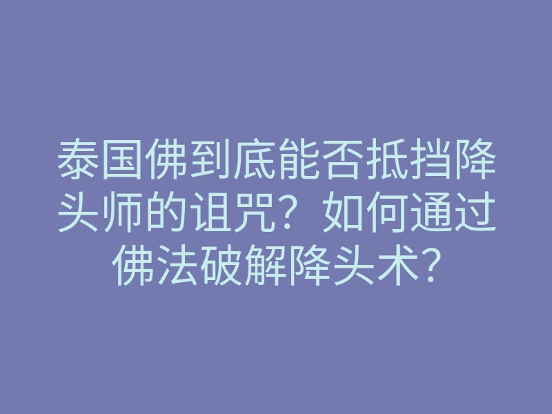 泰国佛到底能否抵挡降头师的诅咒?如何通过佛法破解降头术?