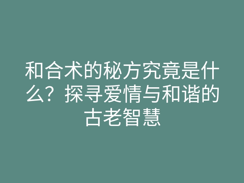 和合术的秘方究竟是什么?探寻爱情与和谐的古老智慧