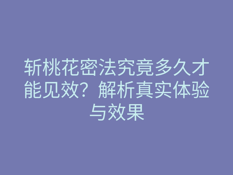 斩桃花密法究竟多久才能见效?解析真实体验与效果