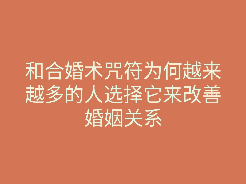 和合婚术咒符为何越来越多的人选择它来改善婚姻关系
