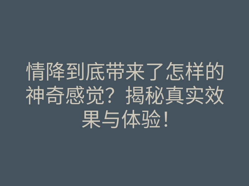 情降到底带来了怎样的神奇感觉?揭秘真实效果与体验!