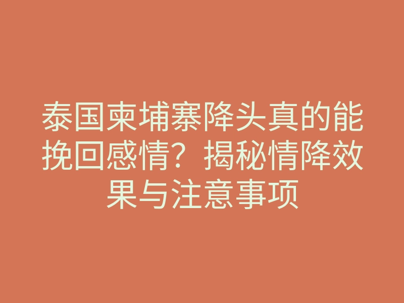 泰国柬埔寨降头真的能挽回感情?揭秘情降效果与注意事项