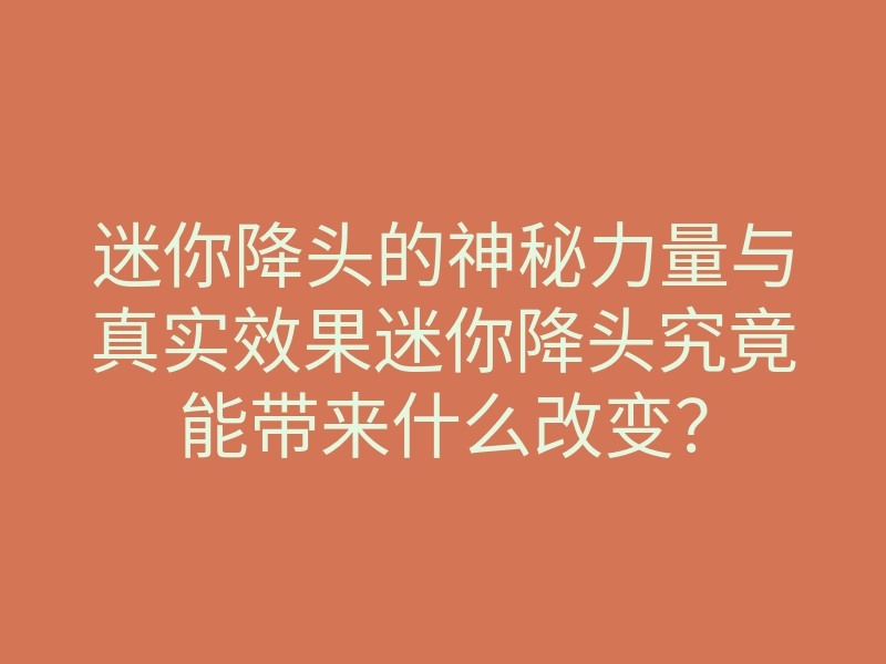 迷你降头的神秘力量与真实效果迷你降头究竟能带来什么改变?