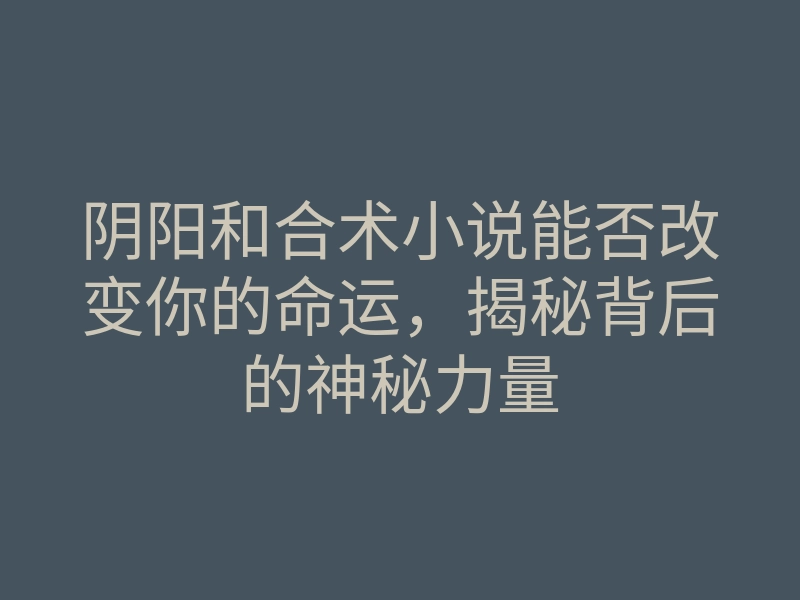 阴阳和合术小说能否改变你的命运,揭秘背后的神秘力量
