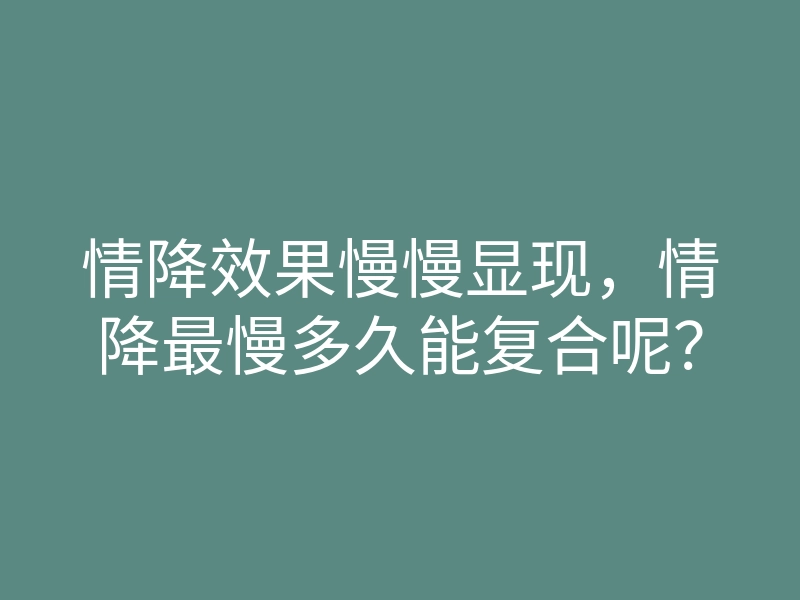 情降效果慢慢显现,情降最慢多久能复合呢?