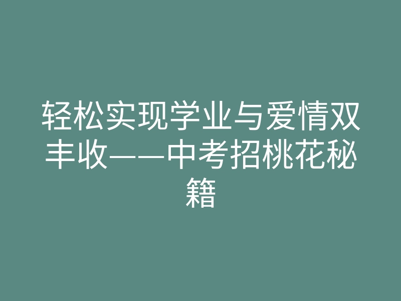 轻松实现学业与爱情双丰收——中考招桃花秘籍