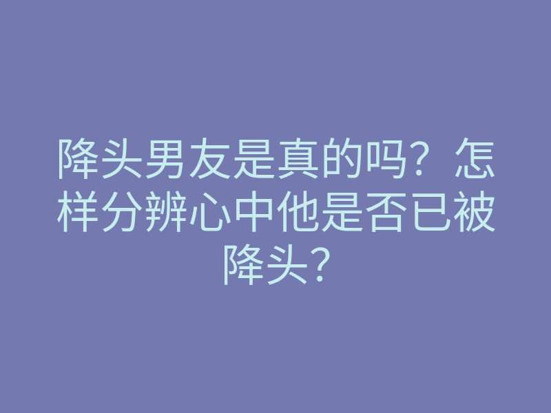 降头男友是真的吗?怎样分辨心中他是否已被降头?