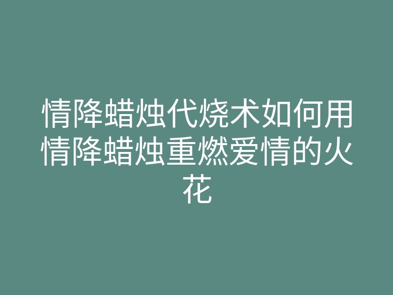 情降蜡烛代烧术如何用情降蜡烛重燃爱情的火花