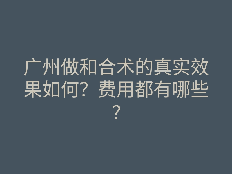 广州做和合术的真实效果如何？费用都有哪些？