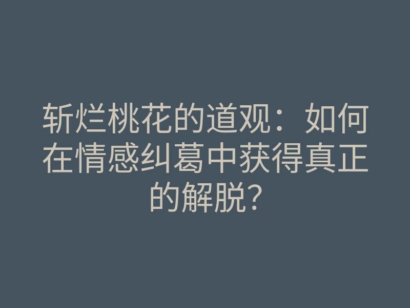 斩烂桃花的道观:如何在情感纠葛中获得真正的解脱?