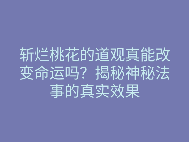 斩烂桃花的道观真能改变命运吗？揭秘神秘法事的真实效果