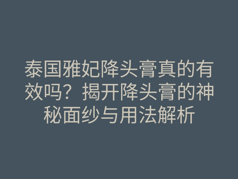 泰国雅妃降头膏真的有效吗?揭开降头膏的神秘面纱与用法解析