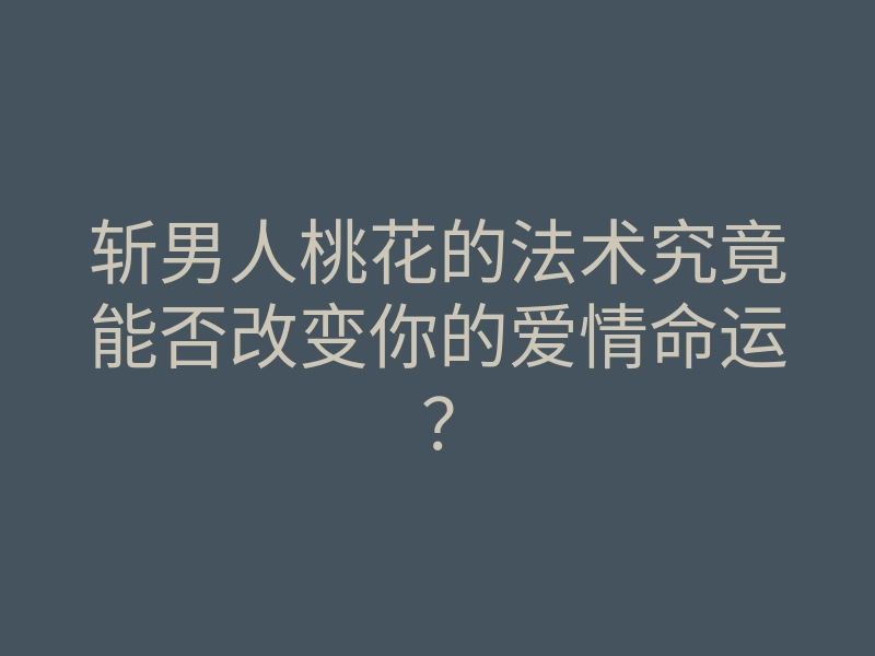 斩男人桃花的法术究竟能否改变你的爱情命运?
