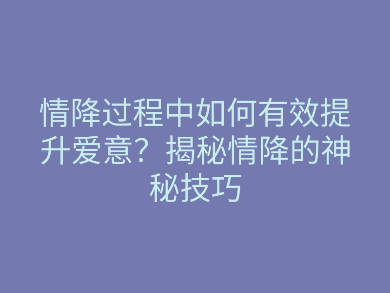 情降过程中如何有效提升爱意?揭秘情降的神秘技巧