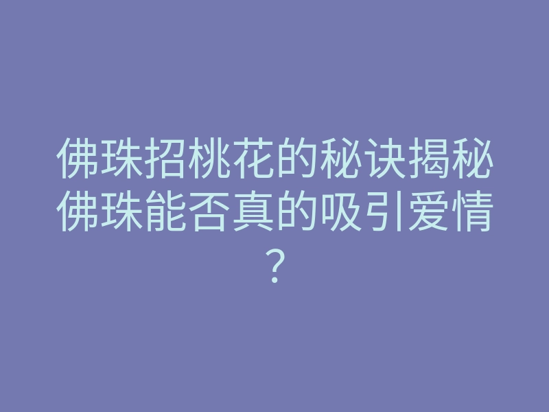 佛珠招桃花的秘诀揭秘佛珠能否真的吸引爱情?