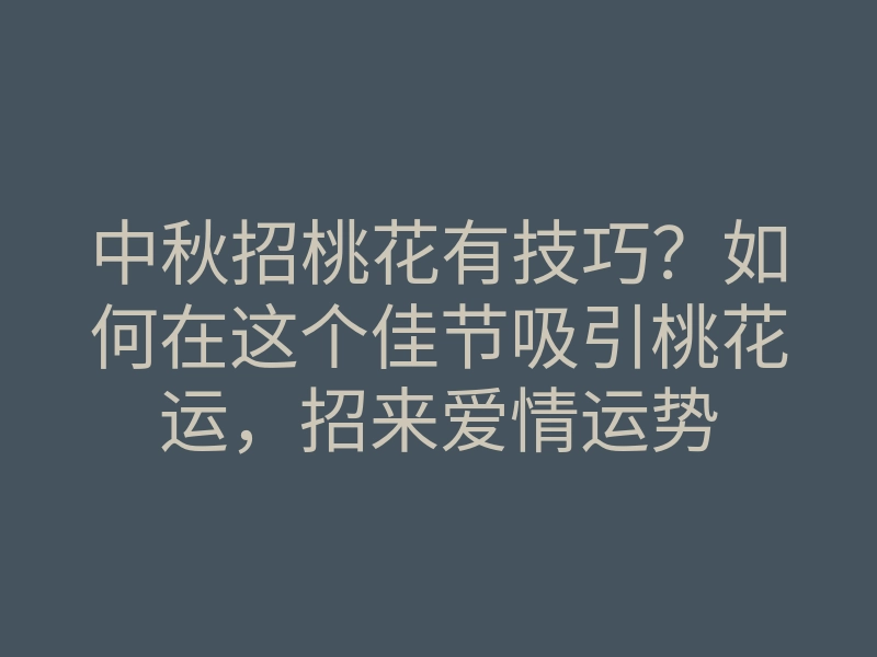 中秋招桃花有技巧?如何在这个佳节吸引桃花运,招来爱情运势