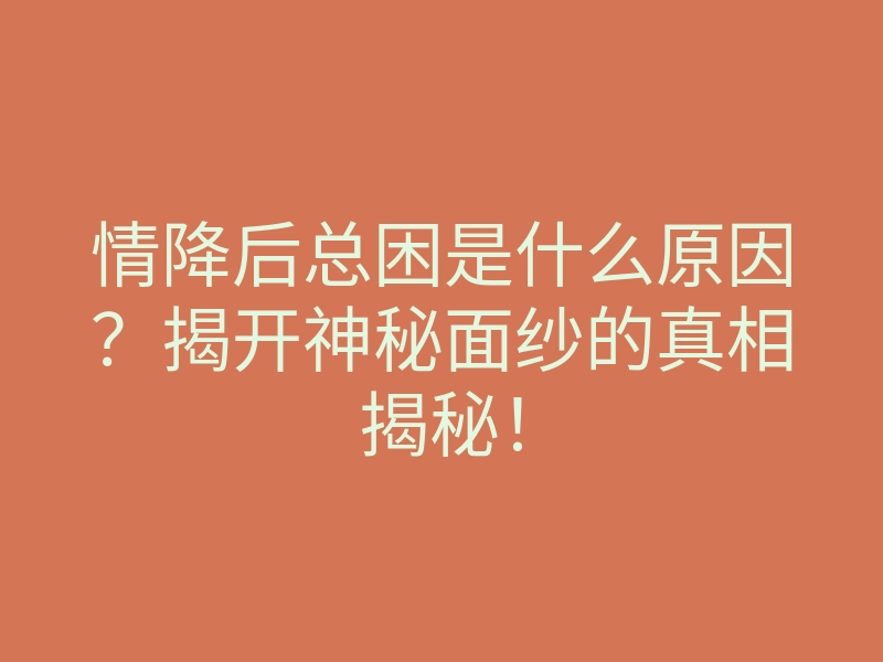 情降后总困是什么原因？揭开神秘面纱的真相揭秘！