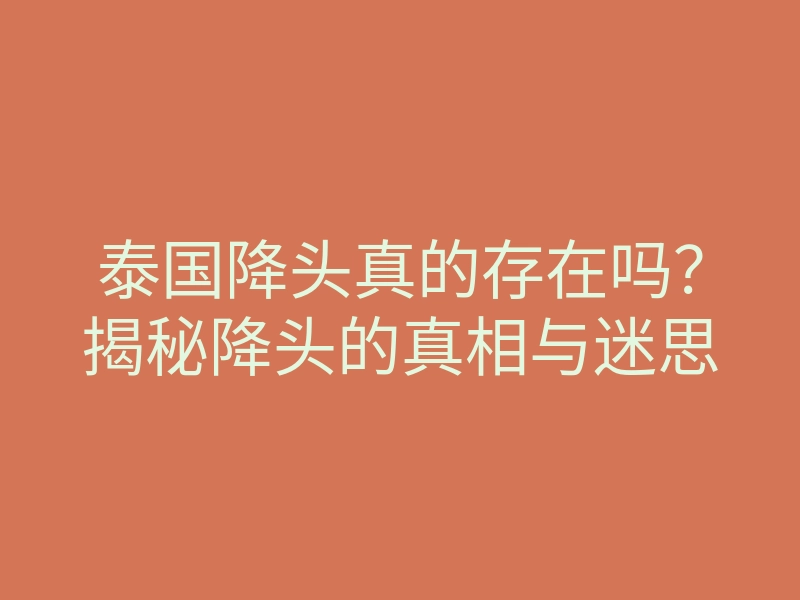 泰国降头真的存在吗?揭秘降头的真相与迷思