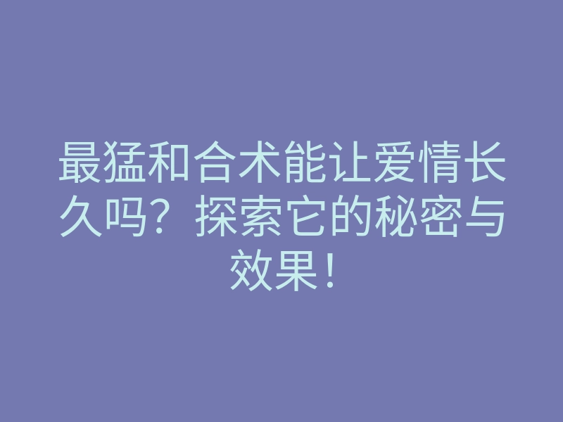 最猛和合术能让爱情长久吗?探索它的秘密与效果!