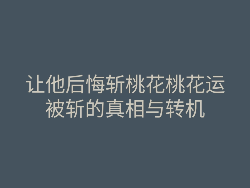 让他后悔斩桃花桃花运被斩的真相与转机