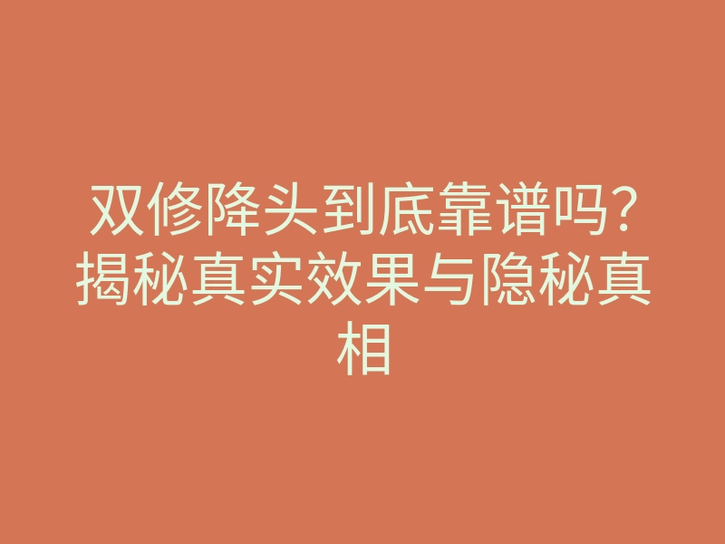 双修降头到底靠谱吗?揭秘真实效果与隐秘真相