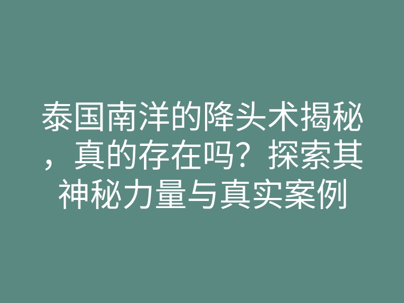 泰国南洋的降头术揭秘,真的存在吗?探索其神秘力量与真实案例