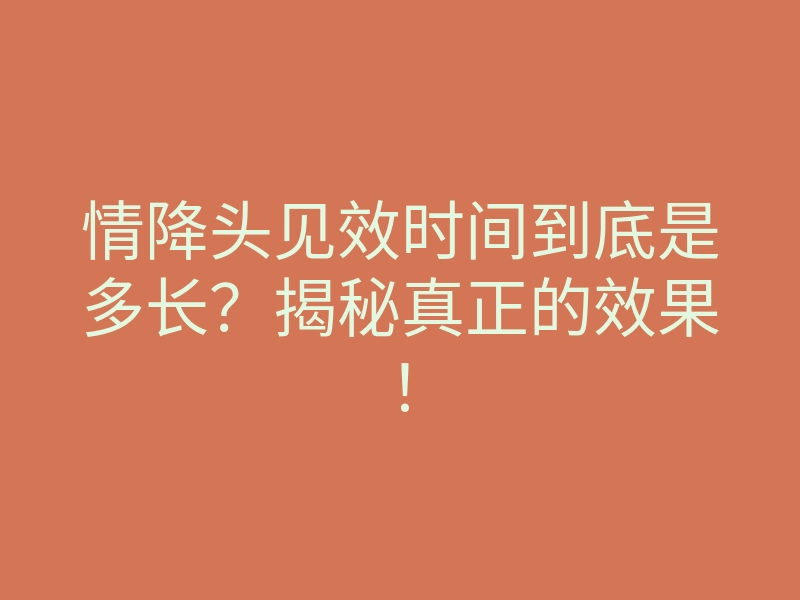 情降头见效时间到底是多长?揭秘真正的效果!