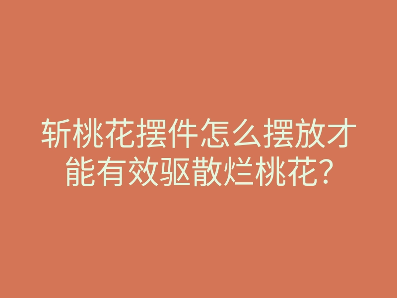 斩桃花摆件怎么摆放才能有效驱散烂桃花？