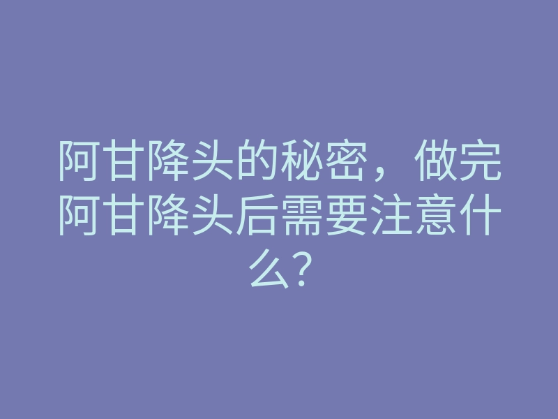 阿甘降头的秘密,做完阿甘降头后需要注意什么?