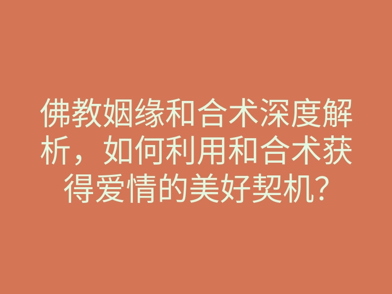 佛教姻缘和合术深度解析,如何利用和合术获得爱情的美好契机?