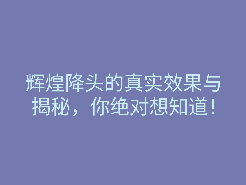 辉煌降头的真实效果与揭秘,你绝对想知道!