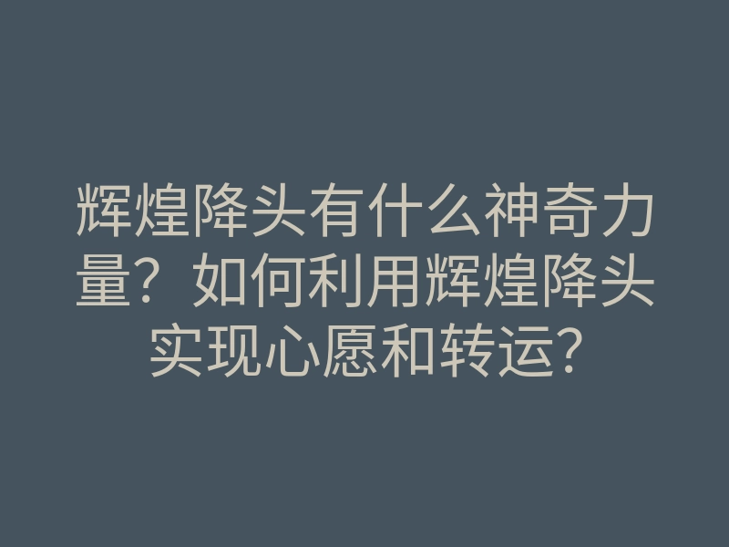 辉煌降头有什么神奇力量?如何利用辉煌降头实现心愿和转运?