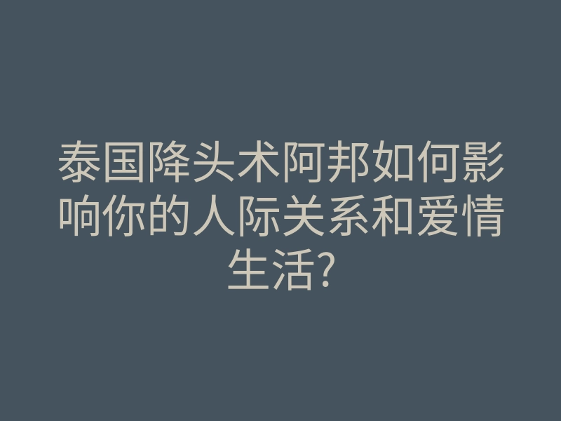 泰国降头术阿邦如何影响你的人际关系和爱情生活?