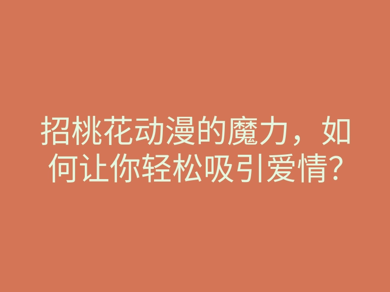 招桃花动漫的魔力，如何让你轻松吸引爱情？