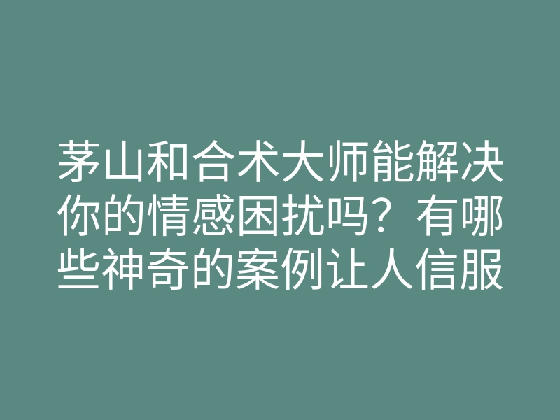 茅山和合术大师能解决你的情感困扰吗？有哪些神奇的案例让人信服？