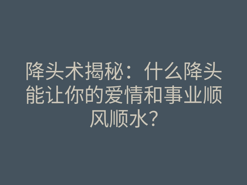 降头术揭秘:什么降头能让你的爱情和事业顺风顺水?