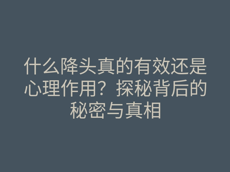 什么降头真的有效还是心理作用?探秘背后的秘密与真相