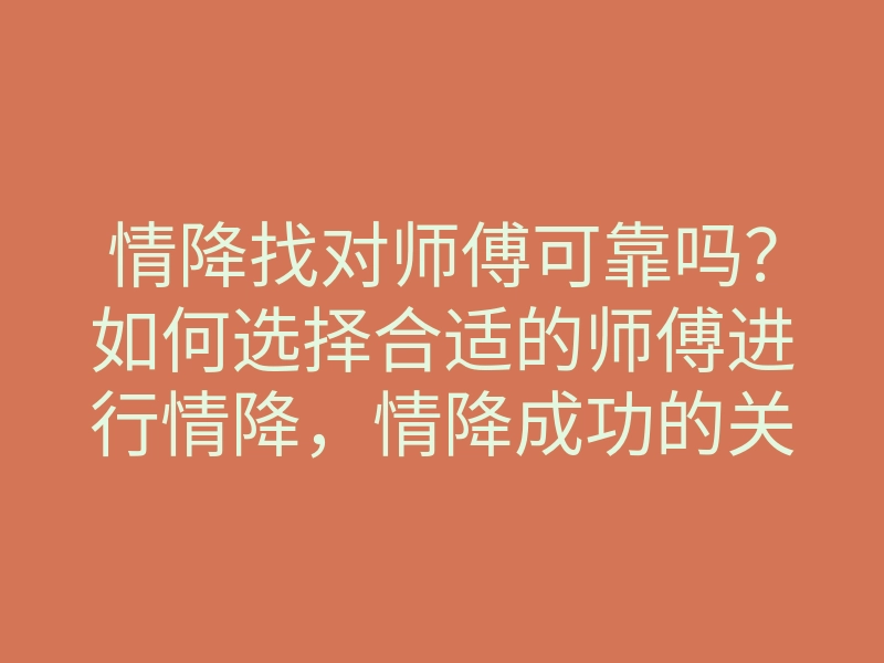 情降找对师傅可靠吗？如何选择合适的师傅进行情降，情降成功的关键是什么
